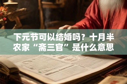 下元节可以结婚吗？十月半农家“斋三官”是什么意思？