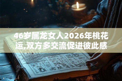 46岁属龙女人2026年桃花运,双方多交流促进彼此感情