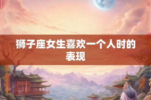 狮子座女生喜欢一个人时的表现
