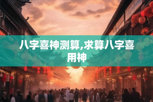八字喜神测算,求算八字喜用神 八字喜神测算,求算八字喜用神
