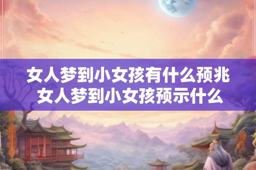 女人梦到小女孩有什么预兆 女人梦到小女孩预示什么