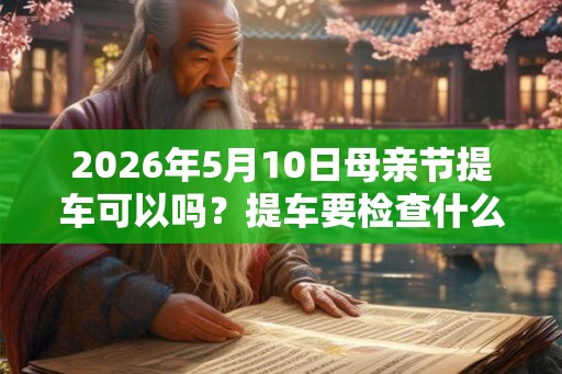 2026年5月10日母亲节提车可以吗？提车要检查什么？