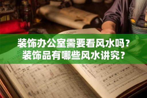 装饰办公室需要看风水吗?装饰品有哪些风水讲究? 装饰办公室需要看风水吗?装饰品有哪些风水讲究?