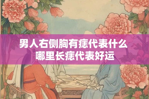 男人右侧胸有痣代表什么 哪里长痣代表好运