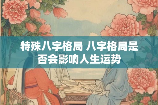 特殊八字格局 八字格局是否会影响人生运势