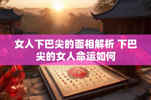 女人下巴尖的面相解析 下巴尖的女人命运如何