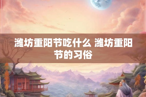 潍坊重阳节吃什么 潍坊重阳节的习俗 潍坊重阳节吃什么 潍坊重阳节的习俗