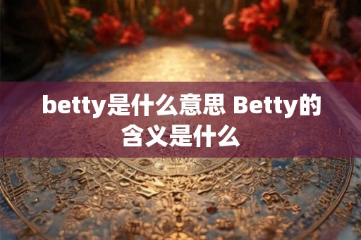 betty是什么意思 Betty的含义是什么 betty是什么意思 Betty的含义是什么