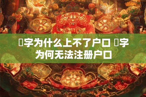 玥字为什么上不了户口 玥字为何无法注册户口