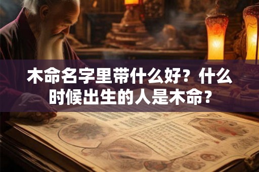 木命名字里带什么好？什么时候出生的人是木命？