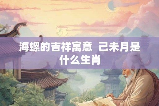 海螺的吉祥寓意  己未月是什么生肖
