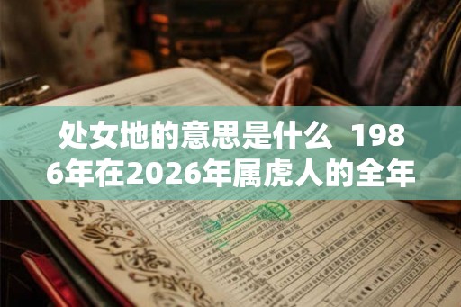 处女地的意思是什么 1986年在2026年属虎人的全年运势 处女地的意思是什么 1986年在2026年属虎人的全年运势