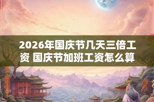 2026年国庆节几天三倍工资 国庆节加班工资怎么算