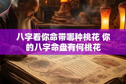 八字看你命带哪种桃花 你的八字命盘有何桃花 八字看你命带哪种桃花 你的八字命盘有何桃花