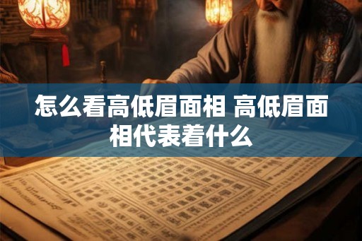 怎么看高低眉面相 高低眉面相代表着什么