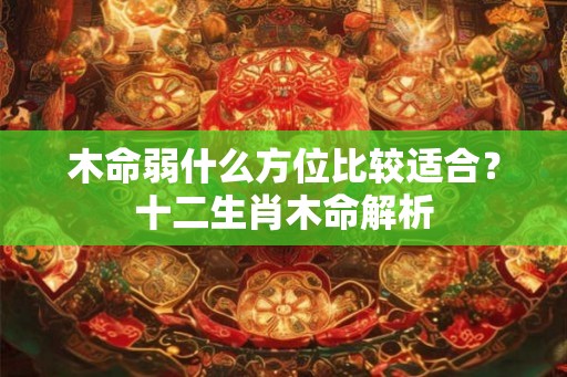木命弱什么方位比较适合?十二生肖木命解析 木命弱什么方位比较适合?十二生肖木命解析
