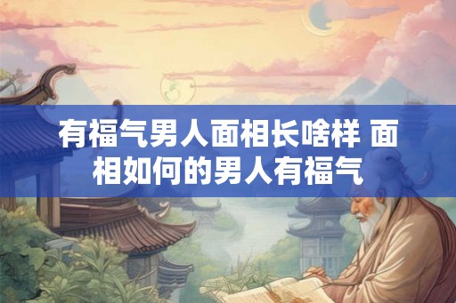 有福气男人面相长啥样 面相如何的男人有福气
