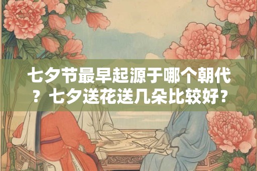 七夕节最早起源于哪个朝代？七夕送花送几朵比较好？