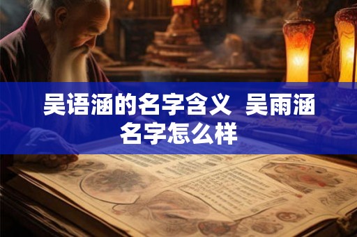 吴语涵的名字含义 吴雨涵名字怎么样 吴语涵的名字含义 吴雨涵名字怎么样
