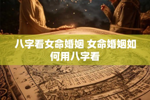 八字看女命婚姻 女命婚姻如何用八字看