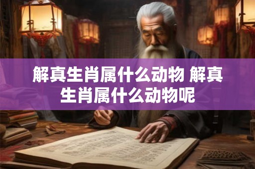 解真生肖属什么动物 解真生肖属什么动物呢