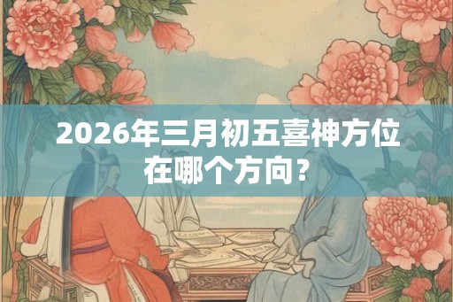 2026年三月初五喜神方位在哪个方向？