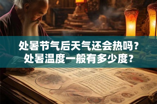 处暑节气后天气还会热吗？处暑温度一般有多少度？