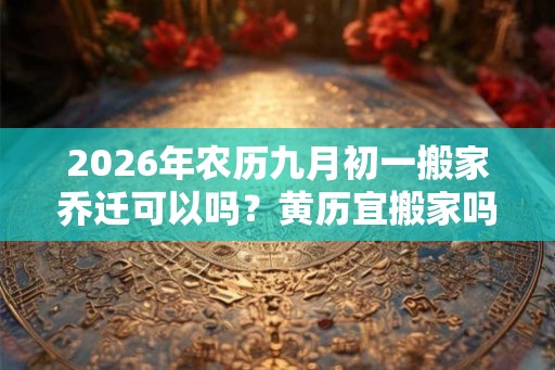 2026年农历九月初一搬家乔迁可以吗？黄历宜搬家吗？