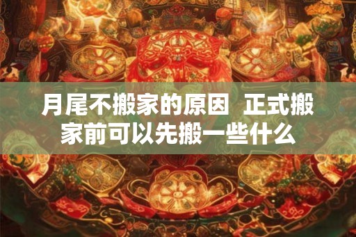 月尾不搬家的原因  正式搬家前可以先搬一些什么