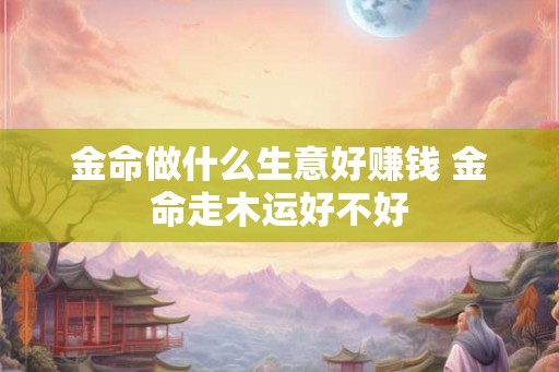 金命做什么生意好赚钱 金命走木运好不好
