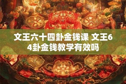 文王六十四卦金钱课 文王64卦金钱教学有效吗 文王六十四卦金钱课 文王64卦金钱教学有效吗