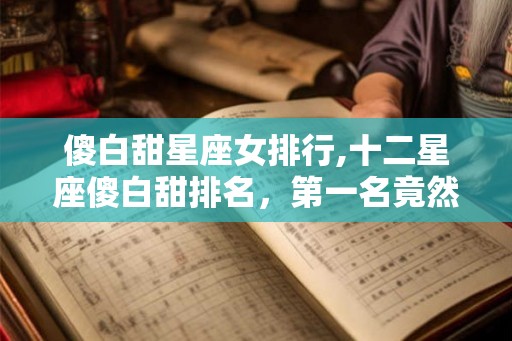傻白甜星座女排行,十二星座傻白甜排名,第一名竟然是…… 傻白甜星座女排行,十二星座傻白甜排名,第一名竟然是……