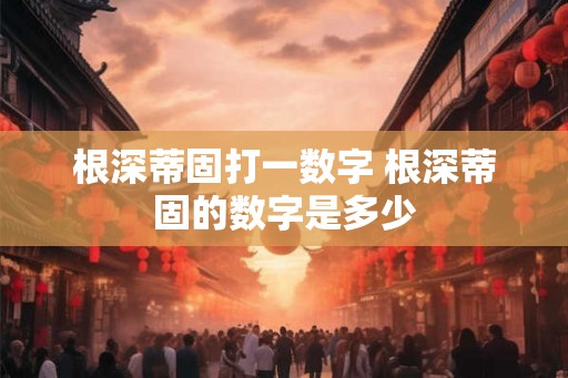 根深蒂固打一数字 根深蒂固的数字是多少 根深蒂固打一数字 根深蒂固的数字是多少