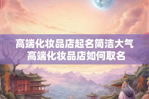 高端化妆品店起名简洁大气 高端化妆品店如何取名