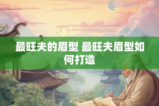 最旺夫的眉型 最旺夫眉型如何打造 最旺夫的眉型 最旺夫眉型如何打造