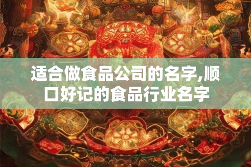 适合做食品公司的名字,顺口好记的食品行业名字 适合做食品公司的名字,顺口好记的食品行业名字