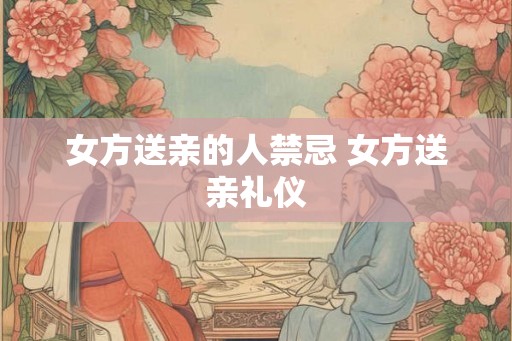 女方送亲的人禁忌 女方送亲礼仪