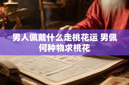 男人佩戴什么走桃花运 男佩何种物求桃花