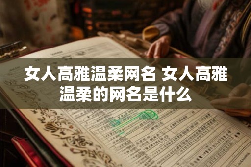 女人高雅温柔网名 女人高雅温柔的网名是什么