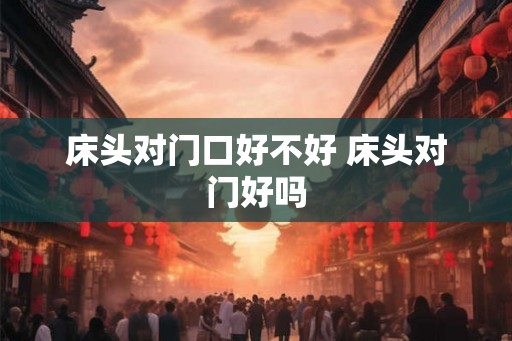 床头对门口好不好 床头对门好吗