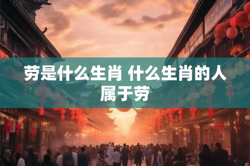 劳是什么生肖 什么生肖的人属于劳