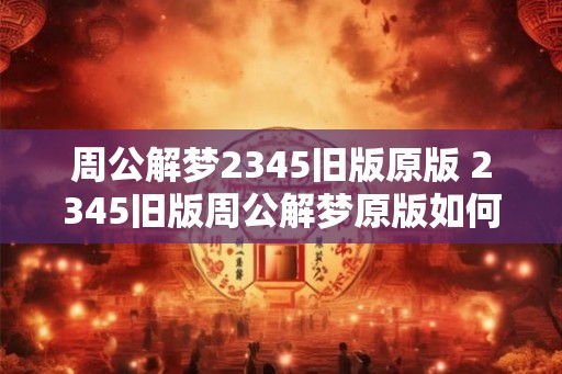 周公解梦2345旧版原版 2345旧版周公解梦原版如何使用