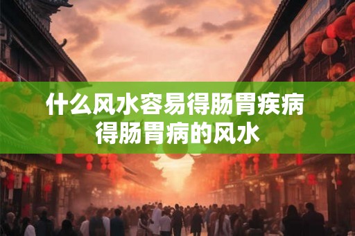 什么风水容易得肠胃疾病 得肠胃病的风水