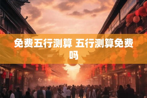 免费五行测算 五行测算免费吗 免费五行测算 五行测算免费吗