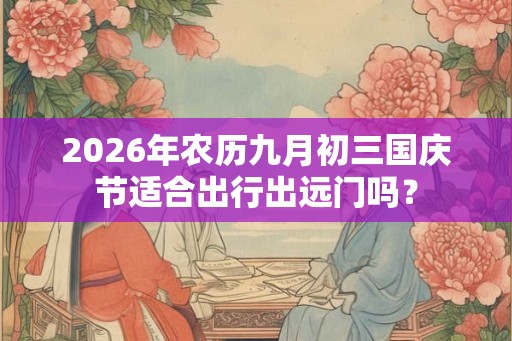 2026年农历九月初三国庆节适合出行出远门吗？