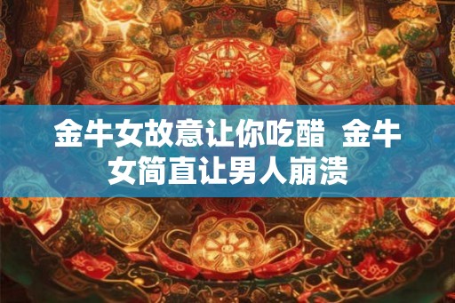 金牛女故意让你吃醋  金牛女简直让男人崩溃