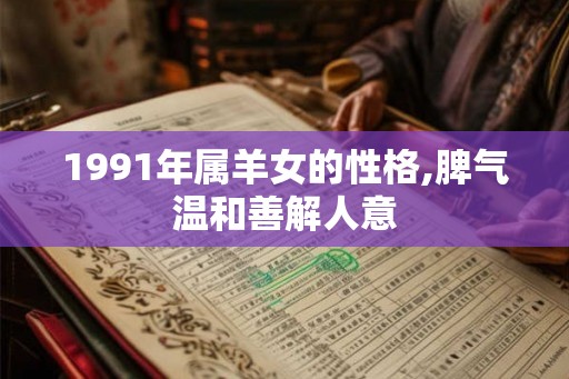1991年属羊女的性格,脾气温和善解人意 1991年属羊女的性格,脾气温和善解人意