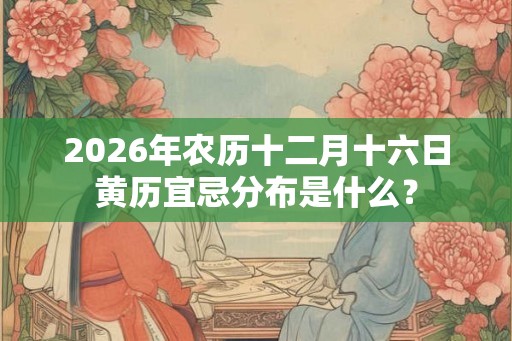 2026年农历十二月十六日黄历宜忌分布是什么? 2026年农历十二月十六日黄历宜忌分布是什么?