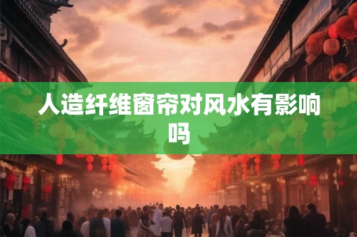 人造纤维窗帘对风水有影响吗 人造纤维窗帘对风水有影响吗