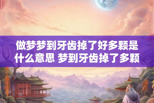 做梦梦到牙齿掉了好多颗是什么意思 梦到牙齿掉了多颗意味着什么